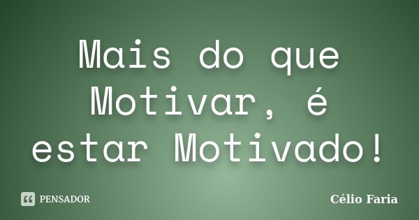Mais do que Motivar, é estar Motivado!... Frase de Célio Faria.