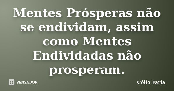 Mentes Prósperas não se endividam, assim como Mentes Endividadas não prosperam.... Frase de Célio Faria.