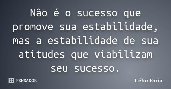 Não é o sucesso que promove sua estabilidade, mas a estabilidade de sua atitudes que viabilizam seu sucesso.... Frase de Célio Faria.