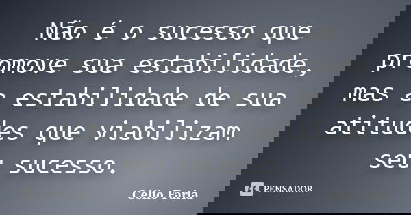 Não é o sucesso que promove sua estabilidade, mas a estabilidade de sua atitudes que viabilizam seu sucesso.... Frase de Célio Faria.