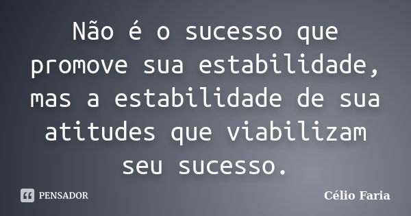 Não é o sucesso que promove sua estabilidade, mas a estabilidade de sua atitudes que viabilizam seu sucesso.... Frase de Célio Faria.