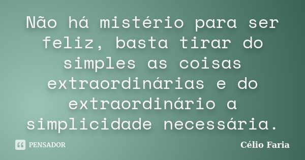 Não há mistério para ser feliz, basta tirar do simples as coisas extraordinárias e do extraordinário a simplicidade necessária.... Frase de Célio Faria.