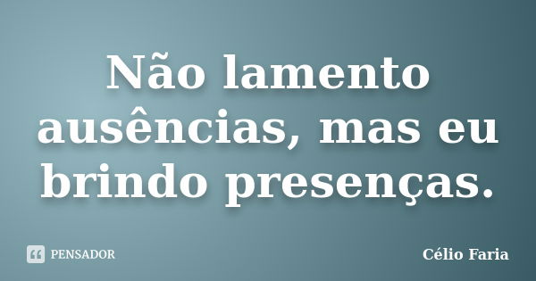 Não lamento ausências, mas eu brindo presenças.... Frase de Célio Faria.