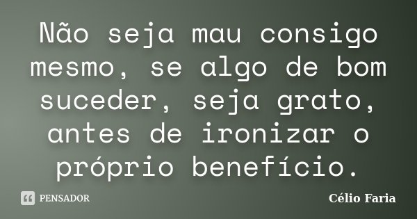 Não seja mau consigo mesmo, se algo de bom suceder, seja grato, antes de ironizar o próprio benefício.... Frase de Célio Faria.
