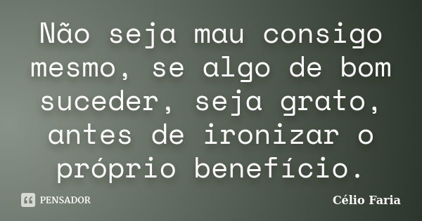 Não seja mau consigo mesmo, se algo de bom suceder, seja grato, antes de ironizar o próprio benefício.... Frase de Célio Faria.