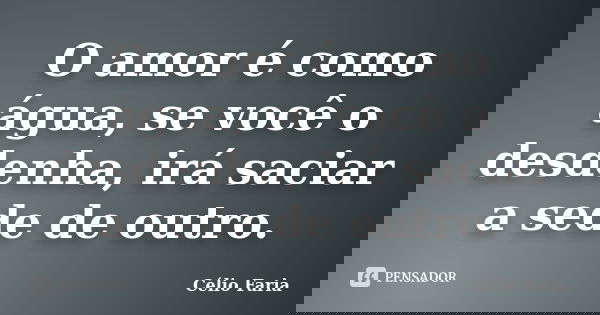 O amor é como água, se você o desdenha, irá saciar a sede de outro.... Frase de Célio Faria.
