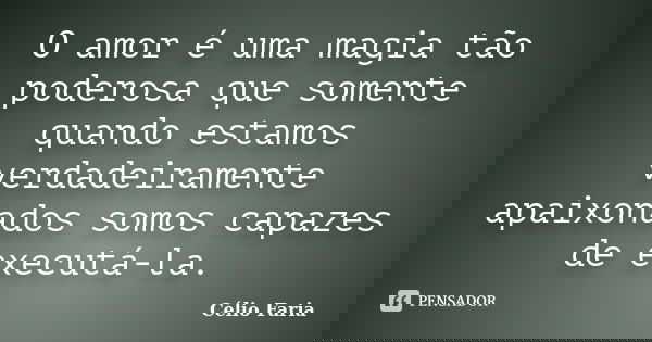 O amor é uma magia tão poderosa que somente quando estamos verdadeiramente apaixonados somos capazes de executá-la.... Frase de Célio Faria.