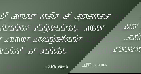 O amor não é apenas um brisa ligeira, mas sim como oxigênio essencial a vida.... Frase de Célio Faria.