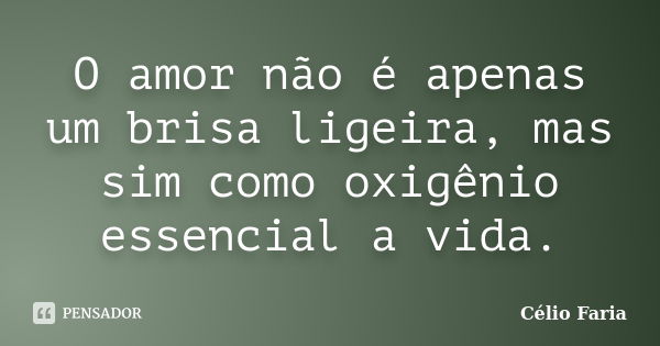 O amor não é apenas um brisa ligeira, mas sim como oxigênio essencial a vida.... Frase de Célio Faria.