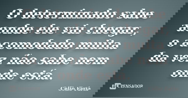 O determinado sabe aonde ele vai chegar, o acomodado muita da vez não sabe nem onde está.... Frase de Célio Faria.