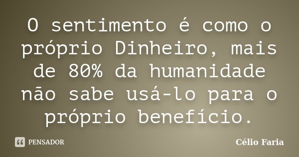 O sentimento é como o próprio Dinheiro, mais de 80% da humanidade não sabe usá-lo para o próprio benefício.... Frase de Célio Faria.