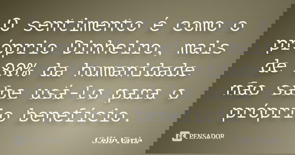 O sentimento é como o próprio Dinheiro, mais de 80% da humanidade não sabe usá-lo para o próprio benefício.... Frase de Célio Faria.