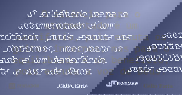 O silêncio para o atormentado é um sacrifício, pois escuta os gritos internos, mas para o equilibrado é um benefício, pois escuta a voz de Deus.... Frase de Célio Faria.