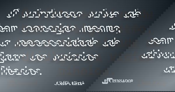 O virtuoso vive de bem consigo mesmo, sem a necessidade de divulgar os vícios alheios.... Frase de Célio Faria.