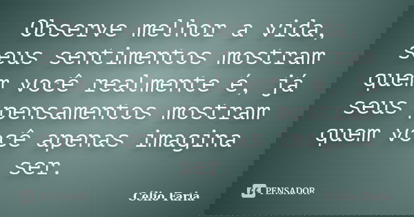 Observe melhor a vida, seus sentimentos mostram quem você realmente é, já seus pensamentos mostram quem você apenas imagina ser.... Frase de Célio Faria.