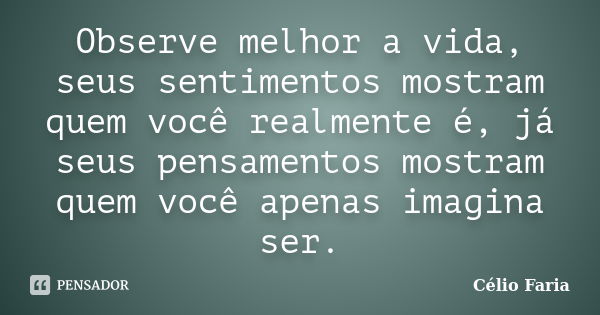 Observe melhor a vida, seus sentimentos mostram quem você realmente é, já seus pensamentos mostram quem você apenas imagina ser.... Frase de Célio Faria.