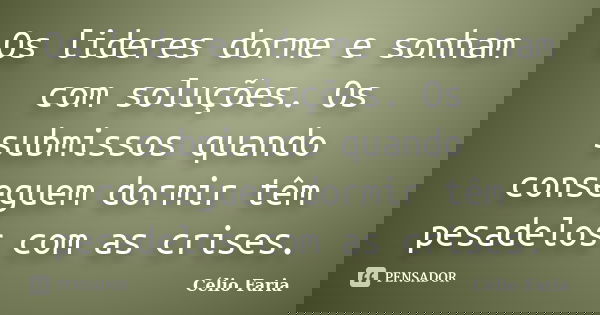 Os lideres dorme e sonham com soluções. Os submissos quando conseguem dormir têm pesadelos com as crises.... Frase de Célio Faria.