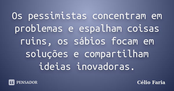 Os pessimistas concentram em problemas e espalham coisas ruins, os sábios focam em soluções e compartilham ideias inovadoras.... Frase de Célio Faria.