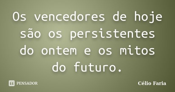 Os vencedores de hoje são os persistentes do ontem e os mitos do futuro.... Frase de Célio Faria.