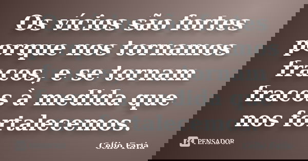 Os vícios são fortes porque nos tornamos fracos, e se tornam fracos à medida que nos fortalecemos.... Frase de Célio Faria.