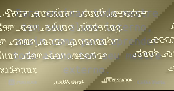 Para ensinar todo mestre tem seu aluno interno, assim como para aprender todo aluno tem seu mestre externo.... Frase de Célio Faria.