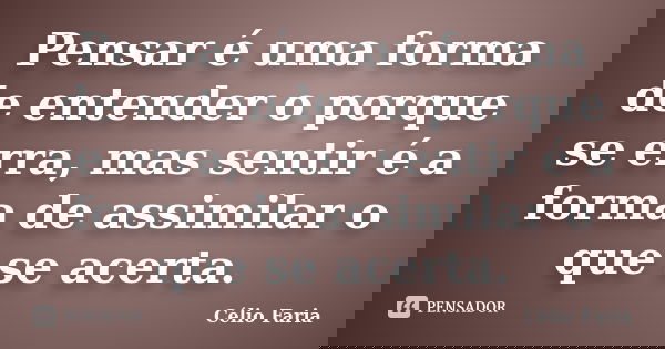 Pensar é uma forma de entender o porque se erra, mas sentir é a forma de assimilar o que se acerta.... Frase de Célio Faria.