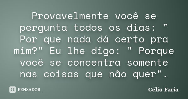 Provavelmente você se pergunta todos os dias: " Por que nada dá certo pra mim?" Eu lhe digo: " Porque você se concentra somente nas coisas que nã... Frase de Célio Faria.