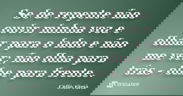 Se de repente não ouvir minha voz e olhar para o lado e não me ver; não olha para trás - olhe para frente.... Frase de Célio Faria.