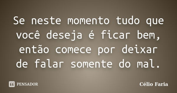 Se neste momento tudo que você deseja é ficar bem, então comece por deixar de falar somente do mal.... Frase de Célio Faria.