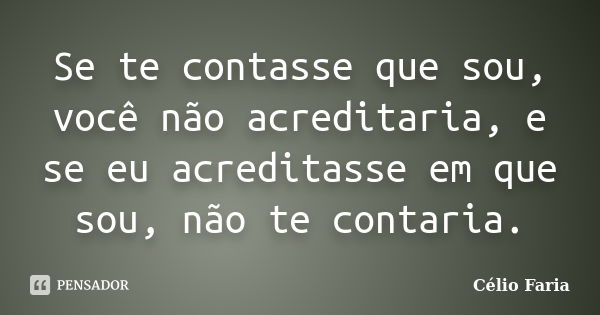 Se te contasse que sou, você não acreditaria, e se eu acreditasse em que sou, não te contaria.... Frase de Célio Faria.