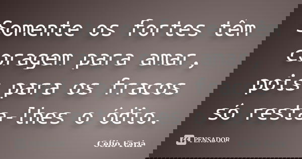 Somente os fortes têm coragem para amar, pois para os fracos só resta-lhes o ódio.... Frase de Célio Faria.