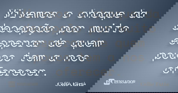 Vivemos o choque da decepção por muito esperar de quem pouco tem a nos oferecer.... Frase de Célio Faria.