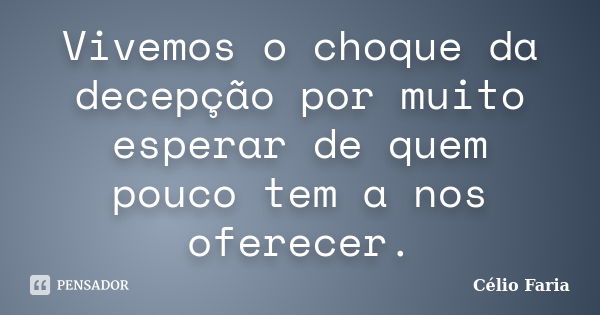 Vivemos o choque da decepção por muito esperar de quem pouco tem a nos oferecer.... Frase de Célio Faria.