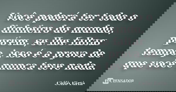 Você poderá ter todo o dinheiro do mundo, porém, se lhe faltar tempo, isso é a prova de que você nunca teve nada.... Frase de Célio Faria.
