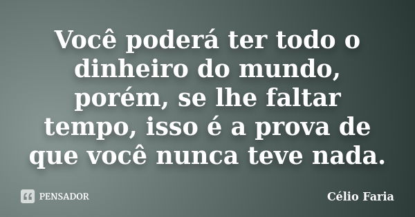 Você poderá ter todo o dinheiro do mundo, porém, se lhe faltar tempo, isso é a prova de que você nunca teve nada.... Frase de Célio Faria.