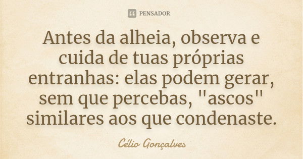 Antes da alheia, observa e cuida de tuas próprias entranhas: elas podem gerar, sem que percebas, "ascos" similares aos que condenaste.... Frase de Célio Gonçalves.