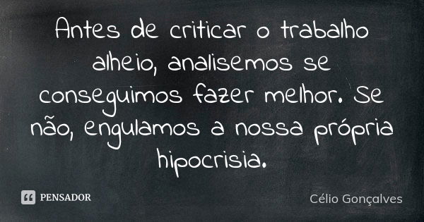 Antes de criticar o trabalho alheio, analisemos se conseguimos fazer melhor. Se não, engulamos a nossa própria hipocrisia.... Frase de Célio Gonçalves.