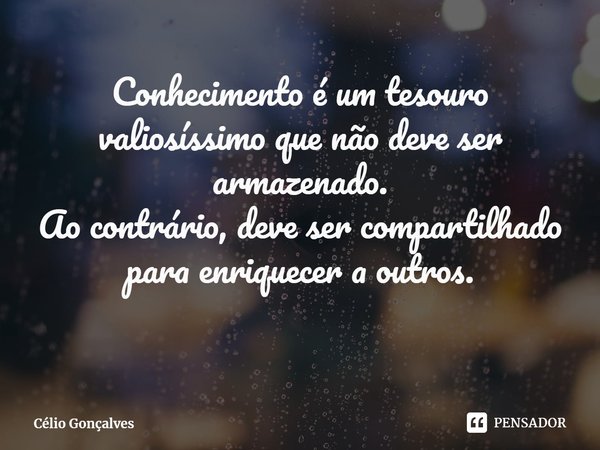 ⁠Conhecimento é um tesouro valiosíssimo que não deve ser armazenado.
Ao contrário, deve ser compartilhado para enriquecer a outros.... Frase de Célio Gonçalves.