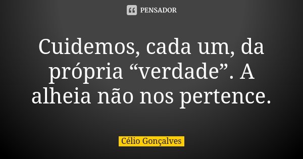 Cuidemos, cada um, da própria “verdade”. A alheia não nos pertence.... Frase de Célio Gonçalves.