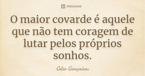 O maior covarde é aquele que não tem coragem de lutar pelos próprios sonhos.... Frase de Célio Gonçalves.