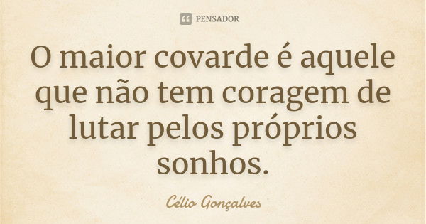 O maior covarde é aquele que não tem coragem de lutar pelos próprios sonhos.... Frase de Célio Gonçalves.