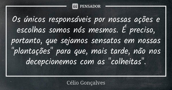 Os únicos responsáveis por nossas ações e escolhas somos nós mesmos. É preciso, portanto, que sejamos sensatos em nossas "plantações" para que, mais t... Frase de Célio Gonçalves.