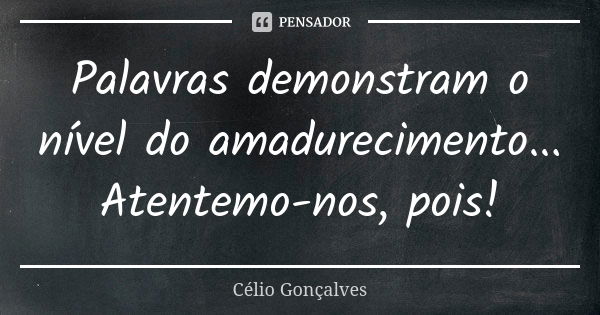 Palavras demonstram o nível do amadurecimento... Atentemo-nos, pois!... Frase de Célio Gonçalves.