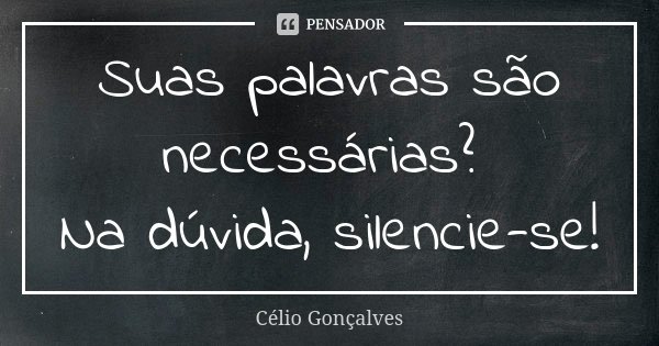 Suas palavras são necessárias? Na dúvida, silencie-se!... Frase de Célio Gonçalves.