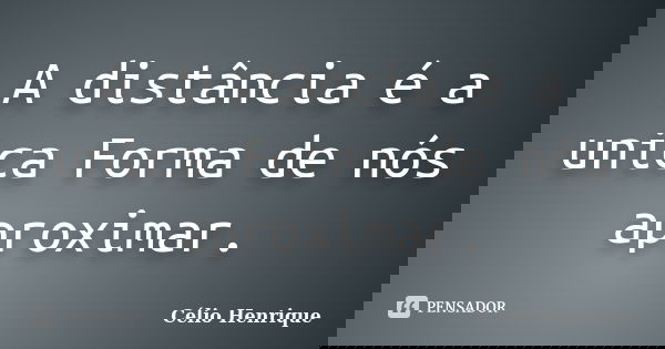 A distância é a unica Forma de nós aproximar.... Frase de Célio Henrique.