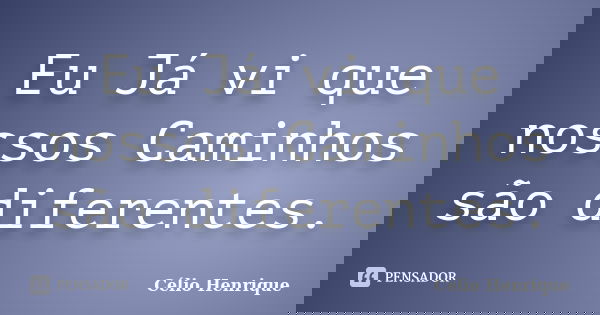 Eu Já vi que nossos Caminhos são diferentes.... Frase de Célio Henrique.