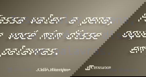 Fassa valer a pena, oque você mim disse em palavras.... Frase de Célio Henrique.