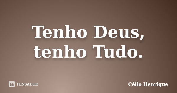 Tenho Deus, tenho Tudo.... Frase de Célio Henrique.