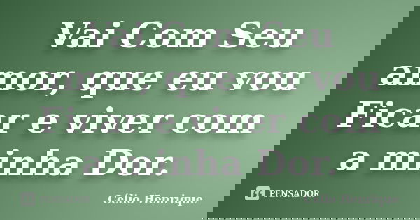 Vai Com Seu amor, que eu vou Ficar e viver com a minha Dor.... Frase de Célio Henrique.