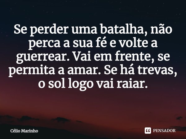 Se perder uma batalha, não perca a sua fé e volte a guerrear. Vai em frente, se permita a amar. Se há trevas, o sol logo vai raiar. ⁠... Frase de Célio Marinho.